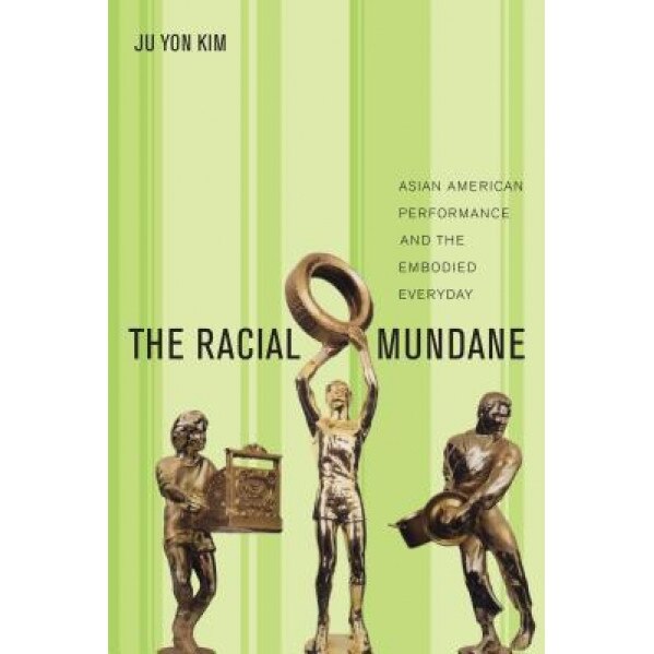 The Racial Mundane: Asian American Performance and the Embodied Everyday, Ju Yon Kim (Author)