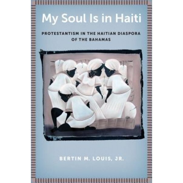 My Soul Is in Haiti: Protestantism in the Haitian Diaspora of the Bahamas, Bertin M. Louis Jr (Author)
