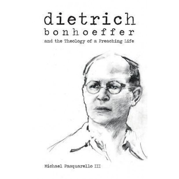 Dietrich: Bonhoeffer and the Theology of a Preaching Life, Michael Pasquarello (Author)