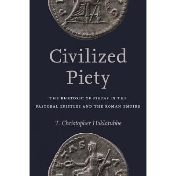 Civilized Piety: The Rhetoric of Pietas in the Pastoral Epistles and the Roman Empire, T. Chrisopher Hoklotubbe (Author)