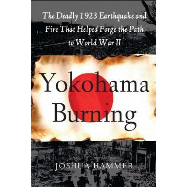 Yokohama Burning: The Deadly 1923 Earthquake and Fire That Helped Forge the Path to World War II, Joshua Hammer (Author)