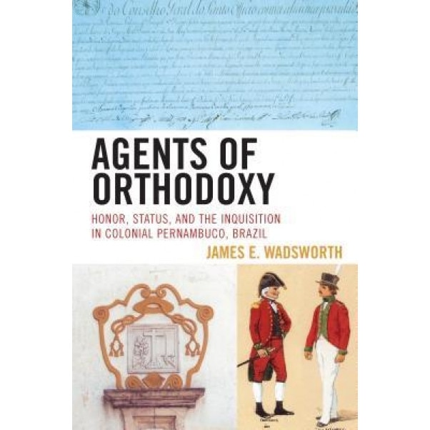Agents of Orthodoxy: Honor, Status, and the Inquisition in Colonial Pernambuco, Brazil, James E. Wadsworth (Author)
