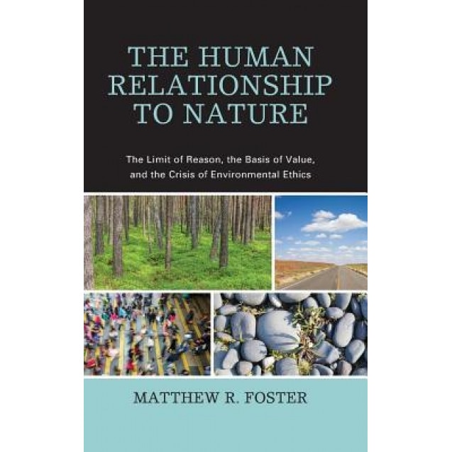 The Human Relationship to Nature: The Limit of Reason, the Basis of Value, and the Crisis of Environmental Ethics, Matthew R. Foster (Author)