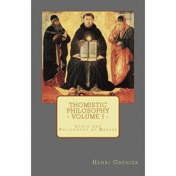 Thomistic Philosophy - Volume I: Logic and Philosophy of Nature, Henri Grenier (Author)