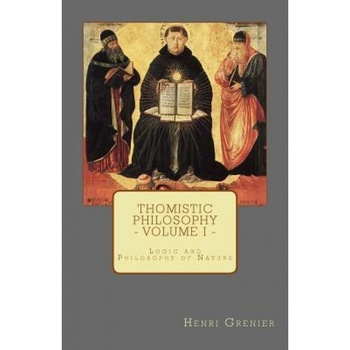 Thomistic Philosophy - Volume I: Logic and Philosophy of Nature, Henri Grenier (Author) Thomistic Philosophy - Volume I: Logic and Philosophy of Nature, Henri Grenier (Author)