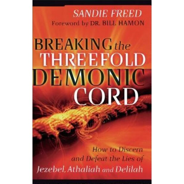 Breaking the Threefold Demonic Cord: How to Discern and Defeat the Lies of Jezebel, Athaliah and Delilah, Sandie Freed