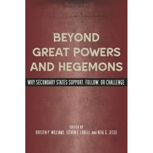Beyond Great Powers and Hegemons: Why Secondary States Support, Follow, or Challenge, Kristen P. Williams (Editor)