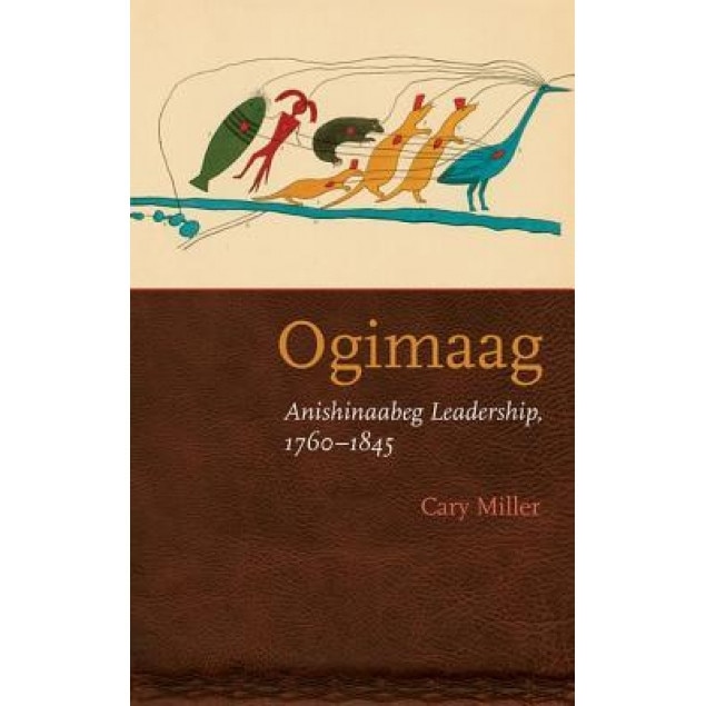 Ogimaag: Anishinaabeg Leadership, 1760-1845, Cary Miller (Author)