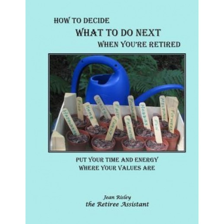 How to Decide What to Do Next When You're Retired: Put Your Time and Energy Where Your Values Are, Jean Risley (Author)