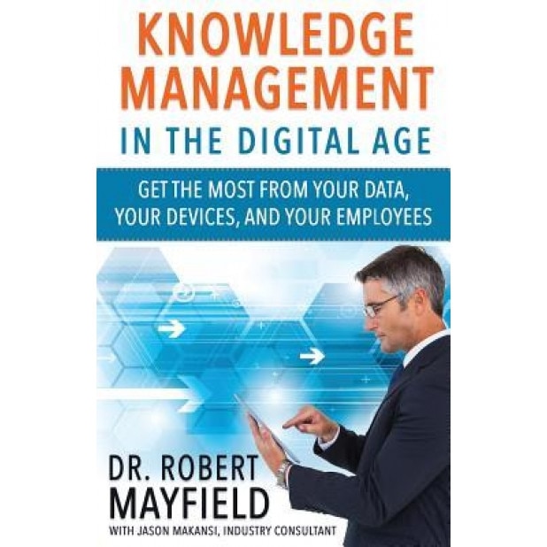 Knowledge Management in the Digital Age: Get the Most from Your Data, Your Devices, and Your Employees, Dr Robert Mayfield (Author)