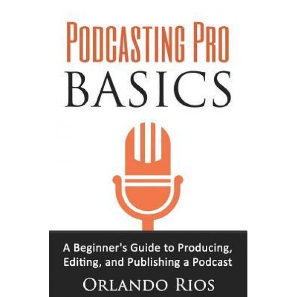Podcasting Pro Basics: A Beginner's Guide to Producing, Editing, and Publishing a Podcast, Orlando Rios (Author)