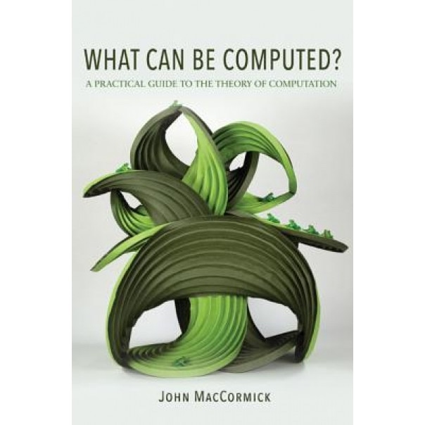 What Can Be Computed?: A Practical Guide to the Theory of Computation, John Maccormick (Author)
