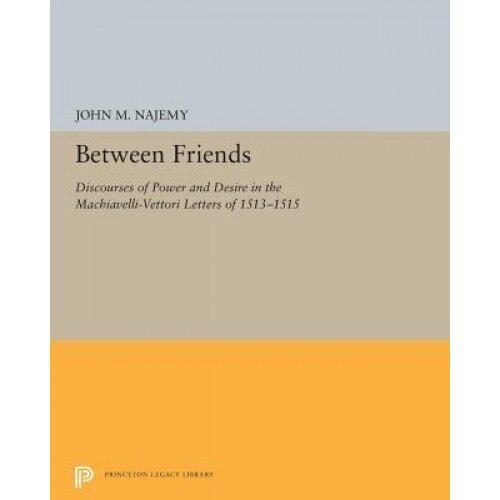 Between Friends: Discourses of Power and Desire in the Machiavelli-Vettori Letters of 1513-1515, John M. Najemy (Author)