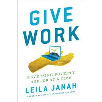 Give Work: Reversing Poverty One Job at a Time, Leila Janah (Author) Give Work: Reversing Poverty One Job at a Time, Leila Janah (Author)