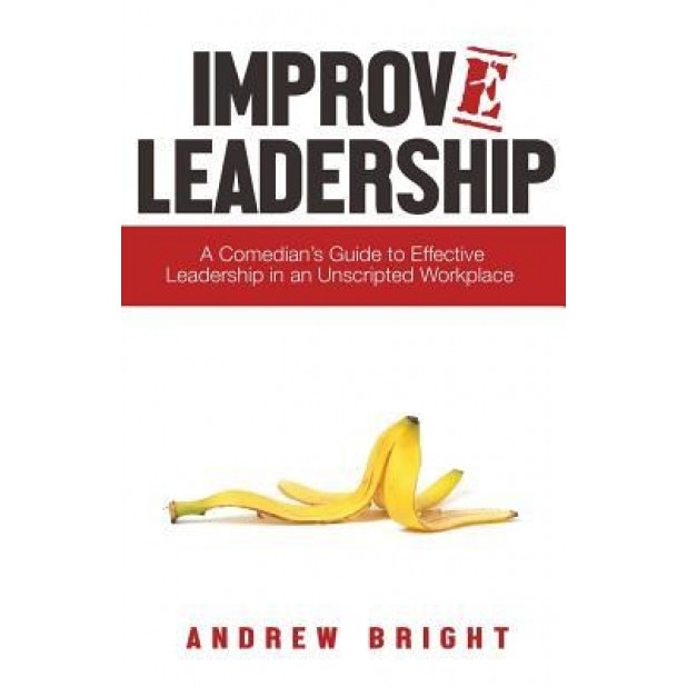 Improv Leadership: A Comedian's Guide to Effective Leadership in an Unscripted Workplace, Andrew Bright (Author)