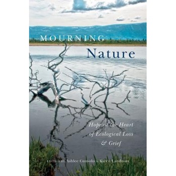Mourning Nature: Hope at the Heart of Ecological Loss and Grief, Ashlee Cunsolo (Editor) Mourning Nature: Hope at the Heart of Ecological Loss and Grief, Ashlee Cunsolo (Editor)