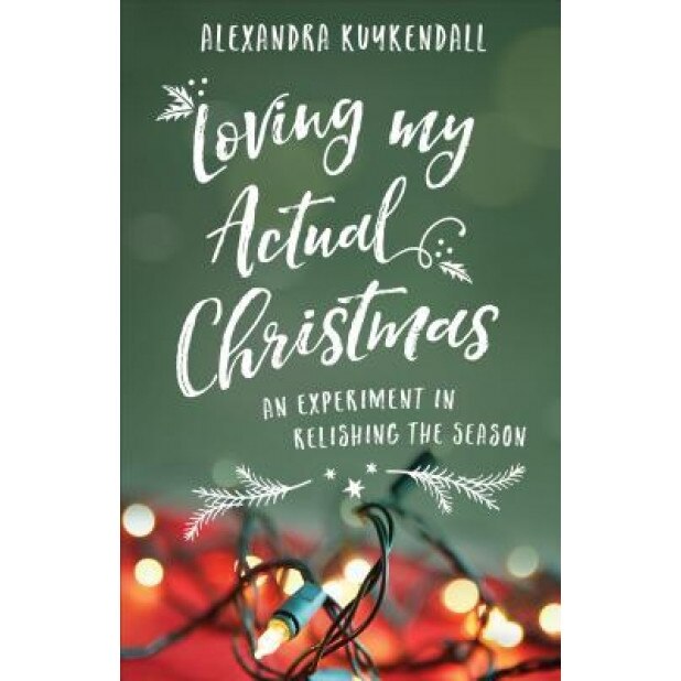 Loving My Actual Christmas: An Experiment in Relishing the Season, Alexandra Kuykendall (Author)