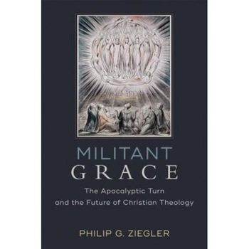 Militant Grace: The Apocalyptic Turn and the Future of Christian Theology, Philip G. Ziegler (Author) Militant Grace: The Apocalyptic Turn and the Future of Christian Theology, Philip G. Ziegler (Author)