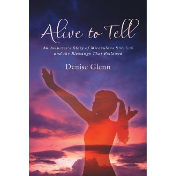 Alive to Tell: An Amputee's Story of Miraculous Survival and the Blessings That Followed, Denise Glenn (Author)