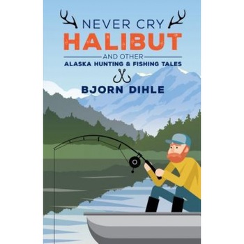 Never Cry Halibut: And Other Alaska Hunting and Fishing Tales, Bjorn Dihle (Author) Never Cry Halibut: And Other Alaska Hunting and Fishing Tales, Bjorn Dihle (Author)