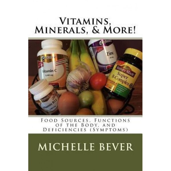 Vitamins, Minerals, & More!: Food Sources, Functions of the Body, and Deficiencies (Symptoms), Michelle J. Bever (Author)