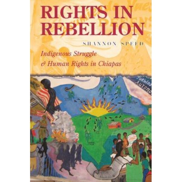 Rights in Rebellion: Indigenous Struggle and Human Rights in Chiapas, Shannon Speed (Author)