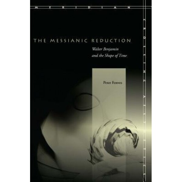 The Messianic Reduction: Walter Benjamin and the Shape of Time, Peter Fenves (Author)