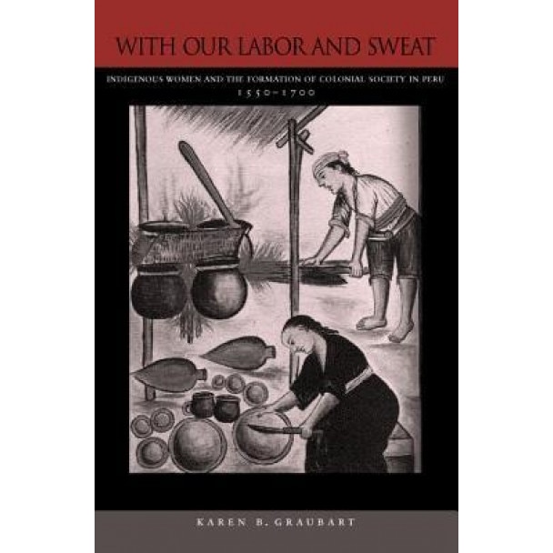 With Our Labor and Sweat: Indigenous Women and the Formation of Colonial Society in Peru, 1550-1700, Karen B. Graubart (Author)