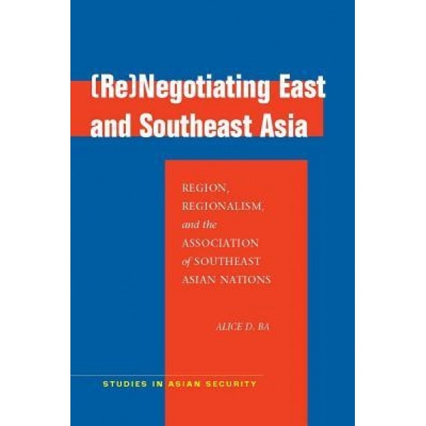 Renegotiating East and Southeast Asia: Region, Regionalism, and the Association of Southeast Asian Nations, Alice D. Ba (Author)