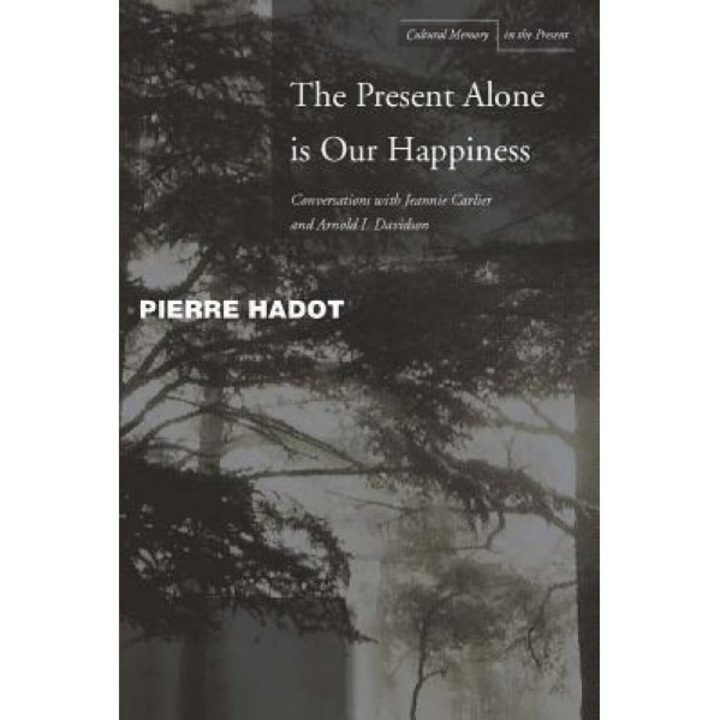 The Present Alone Is Our Happiness: Conversations with Jeannie Carlier and Arnold I. Davidson, Pierre Hadot (Author)
