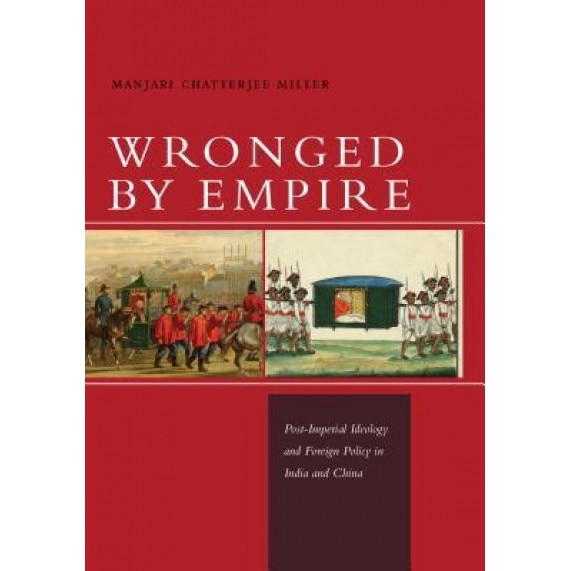 Wronged by Empire: Post-Imperial Ideology and Foreign Policy in India and China, Manjari Miller (Author)