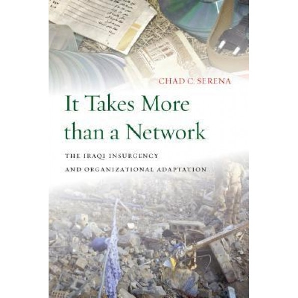 It Takes More Than a Network: The Iraqi Insurgency and Organizational Adaptation, Chad C. Serena (Author)