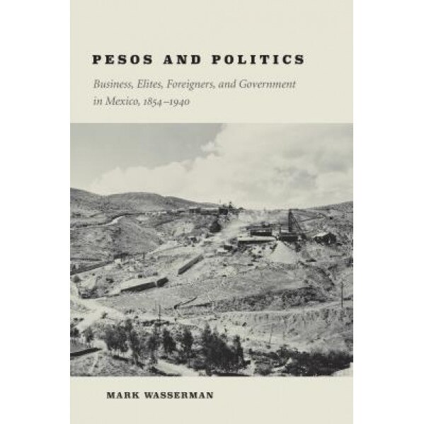 Pesos and Politics: Business, Elites, Foreigners, and Government in Mexico, 1854-1940, Mark Wasserman (Author)