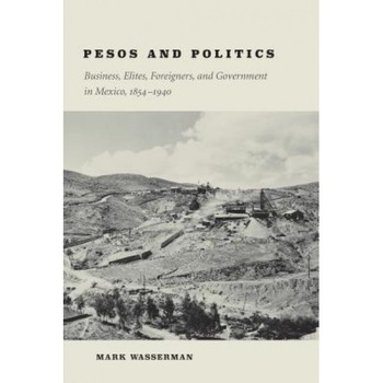 Pesos and Politics: Business, Elites, Foreigners, and Government in Mexico, 1854-1940, Mark Wasserman (Author) Pesos and Politics: Business, Elites, Foreigners, and Government in Mexico, 1854-1940, Mark Wasserman (Author)