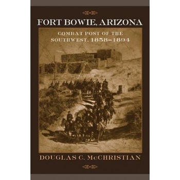 Fort Bowie, Arizona: Combat Post of the Southwest, 1858-1894, Douglas C. McChristian (Author) Fort Bowie, Arizona: Combat Post of the Southwest, 1858-1894, Douglas C. McChristian (Author)