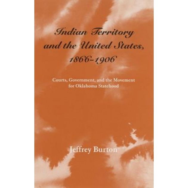 Indian Territory and the United States, 1866-1906: Courts, Government, and the Movement for Oklahoma Statehood, Jeffery Burton (Author)