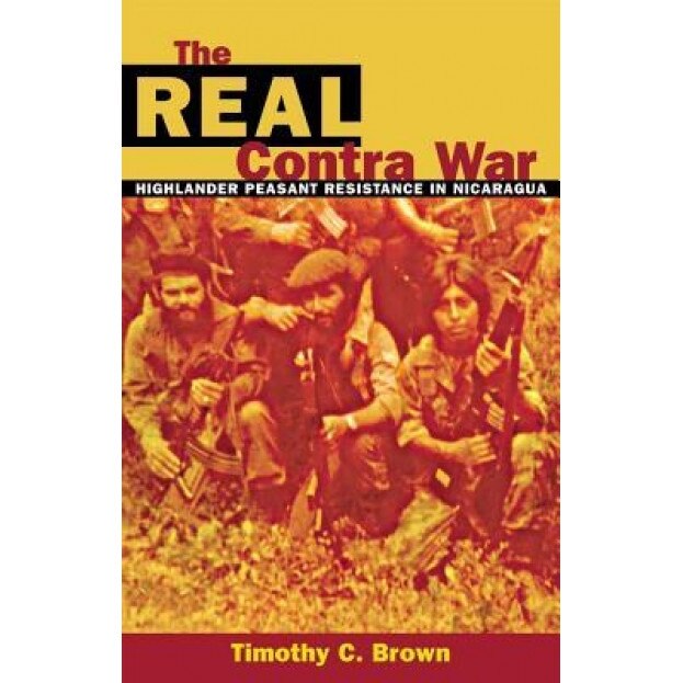 The Real Contra War: Highlander Peasant Resistance in Nicaragua, Timothy C. Brown (Author)