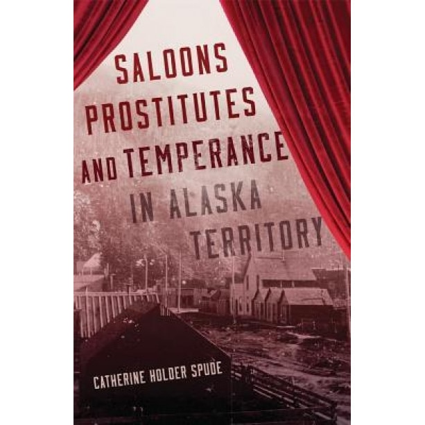 Saloons, Prostitutes, and Temperance in Alaska Territory, Catherine Holder Spude (Author)