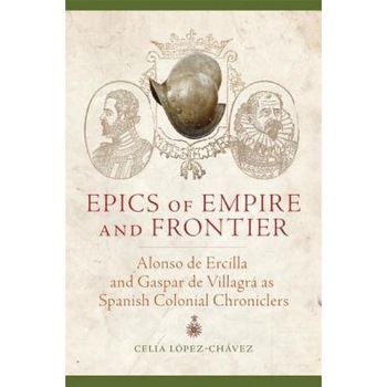 Epics of Empire and Frontier: Alonso de Ercilla and Gaspar de Villagra as Spanish Colonial Chroniclers, Celia Lopez-Chavez (Author) Epics of Empire and Frontier: Alonso de Ercilla and Gaspar de Villagra as Spanish Colonial Chroniclers, Celia Lopez-Chavez (Author)