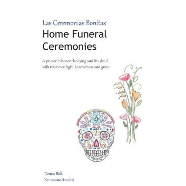Home Funeral Ceremonies: A Primer to Honor the Dying and the Dead with Reverence, Light-Heartedness and Grace, Donna Belk (Author)
