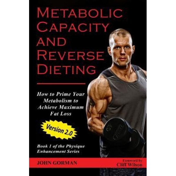 Metabolic Capacity and Reverse Dieting: How to Prime Your Metabolism and Achieve Maximum Fat Loss, John Gorman (Author)