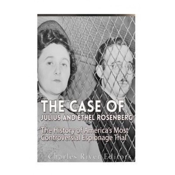 The Case of Julius and Ethel Rosenberg: The History of America's Most Controversial Espionage Trial, Charles River Editors (Author)