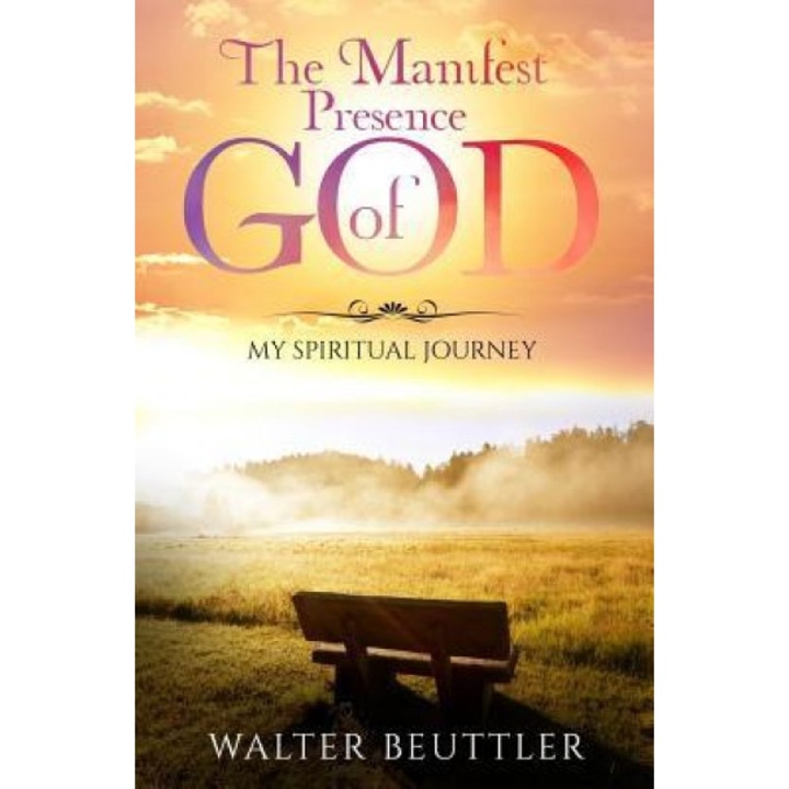 The Manifest Presence of God: The Spiritual Journey of Walter Beuttler, Walter Beuttler (Author)