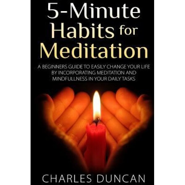 5-Minute Habits for Meditation: A Beginners Guide to Easily Change Your Life by Incorporating Meditation and Mindfulness in Your Daily Tasks, Charles Duncan (Author)