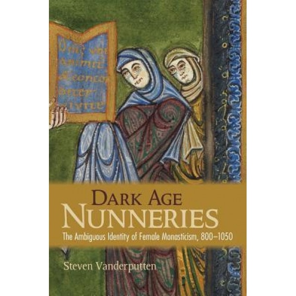 Dark Age Nunneries: The Ambiguous Identity of Female Monasticism, 800-1050, Steven Vanderputten (Author)