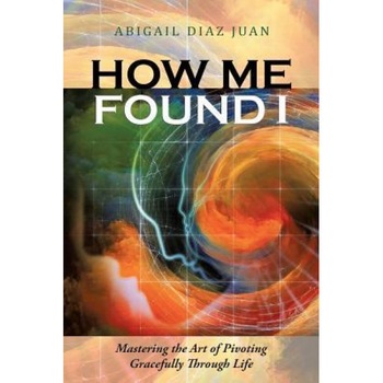 How Me Found I: Mastering the Art of Pivoting Gracefully Through Life, Abigail Diaz Juan (Author) How Me Found I: Mastering the Art of Pivoting Gracefully Through Life, Abigail Diaz Juan (Author)