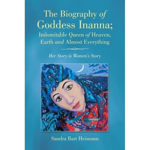 The Biography of Goddess Inanna; Indomitable Queen of Heaven, Earth and Almost Everything: Her Story Is Women's Story, Sandra Bart Heimann (Author)