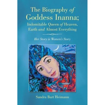 The Biography of Goddess Inanna; Indomitable Queen of Heaven, Earth and Almost Everything: Her Story Is Women's Story, Sandra Bart Heimann (Author) The Biography of Goddess Inanna; Indomitable Queen of Heaven, Earth and Almost Everything: Her Story Is Women's Story, Sandra Bart Heimann (Author)