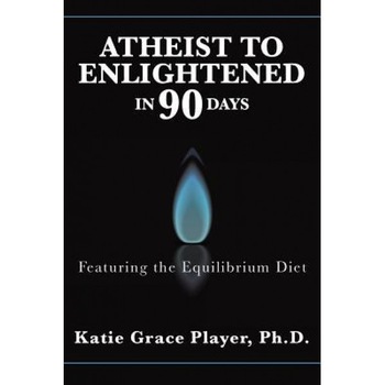 Atheist to Enlightened in 90 Days: Featuring the Equilibrium Diet, Ph. D. Katie Grace Player (Author) Atheist to Enlightened in 90 Days: Featuring the Equilibrium Diet, Ph. D. Katie Grace Player (Author)