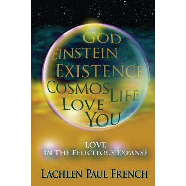 God, Einstein, Existence, Cosmos, Life, Love, You: Love, in the Felicitous Expanse, Lachlen Paul French (Author)